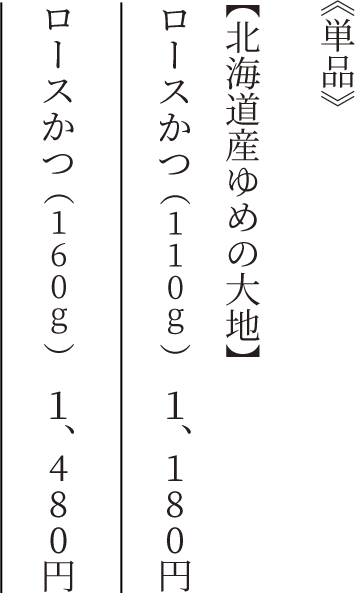 《単品》　【北海道産ゆめの大地】　ロースかつ（110g）　1,180円　ロースかつ（160g）　1,480円